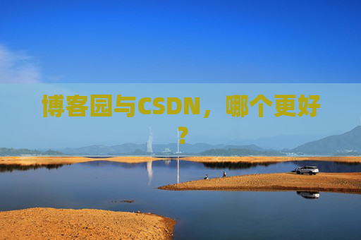 博客园与CSDN,哪个更好?