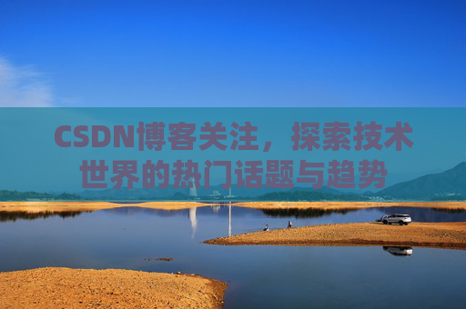CSDN博客关注,探索技术世界的热门话题与趋势