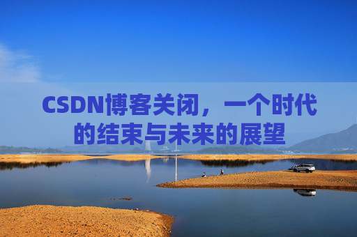 CSDN博客关闭,一个时代的结束与未来的展望